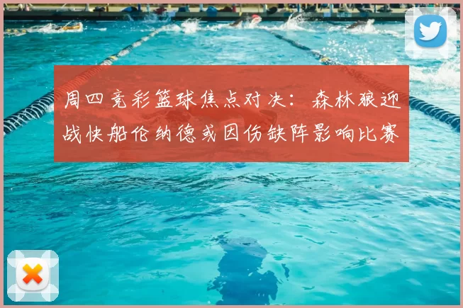 周四竞彩篮球焦点对决：森林狼迎战快船伦纳德或因伤缺阵影响比赛走势