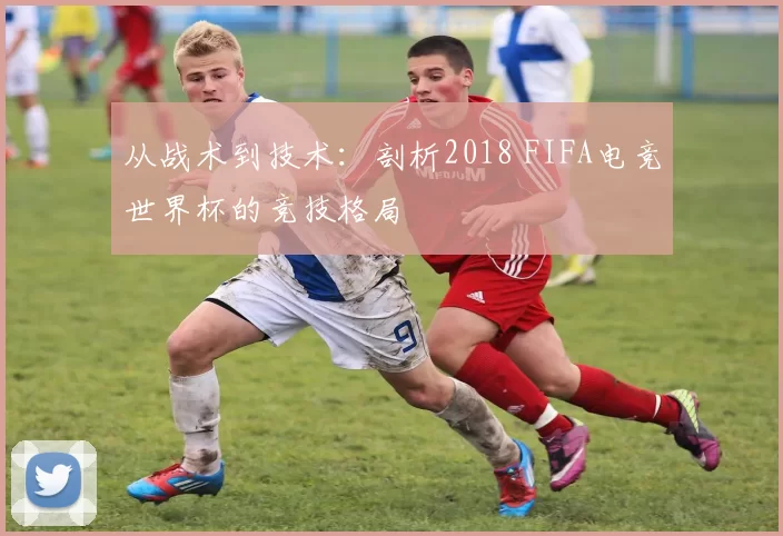 从战术到技术：剖析2018 FIFA电竞世界杯的竞技格局