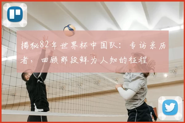 揭秘82年世界杯中国队:专访亲历者,回顾那段鲜为人知的征程