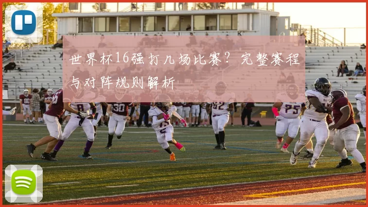 世界杯16强打几场比赛？完整赛程与对阵规则解析