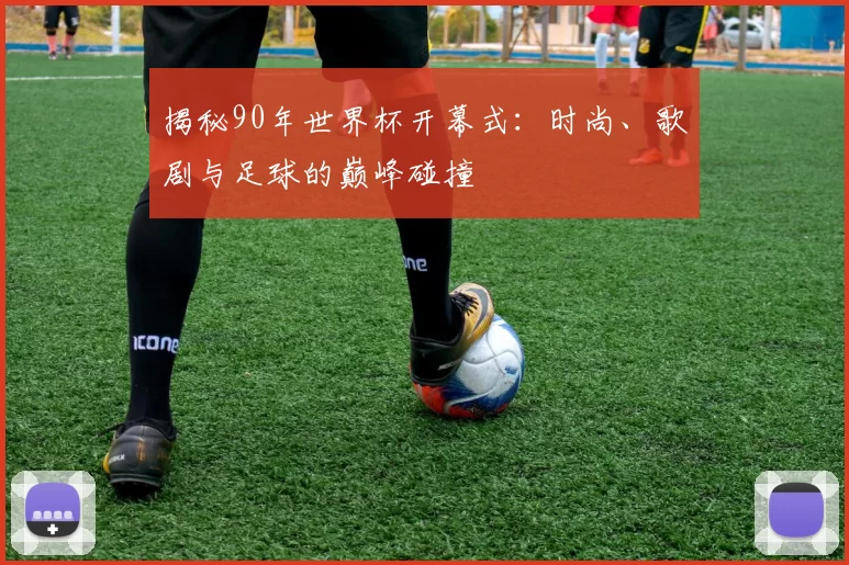 揭秘90年世界杯开幕式：时尚、歌剧与足球的巅峰碰撞