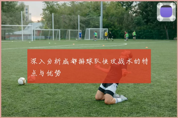 深入分析成都排球队快攻战术的特点与优势