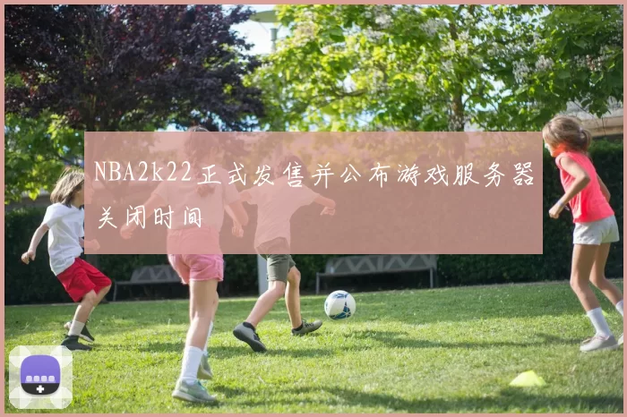 NBA2k22正式发售并公布游戏服务器关闭时间