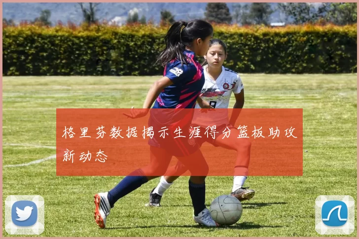 格里芬数据揭示生涯得分篮板助攻新动态