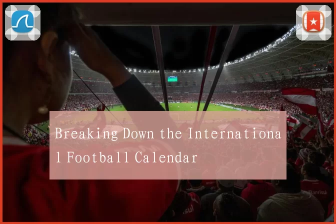 Breaking Down the International Football Calendar