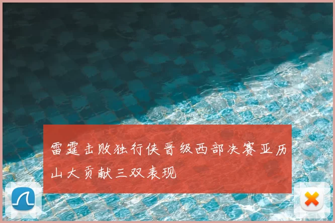 雷霆击败独行侠晋级西部决赛亚历山大贡献三双表现