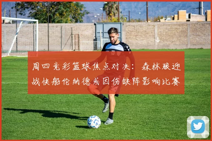 周四竞彩篮球焦点对决：森林狼迎战快船伦纳德或因伤缺阵影响比赛走势