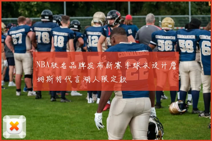 NBA联名品牌发布新赛季球衣设计詹姆斯将代言湖人限定款