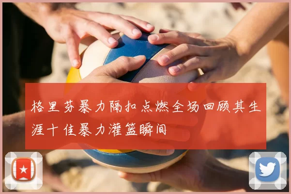 格里芬暴力隔扣点燃全场回顾其生涯十佳暴力灌篮瞬间