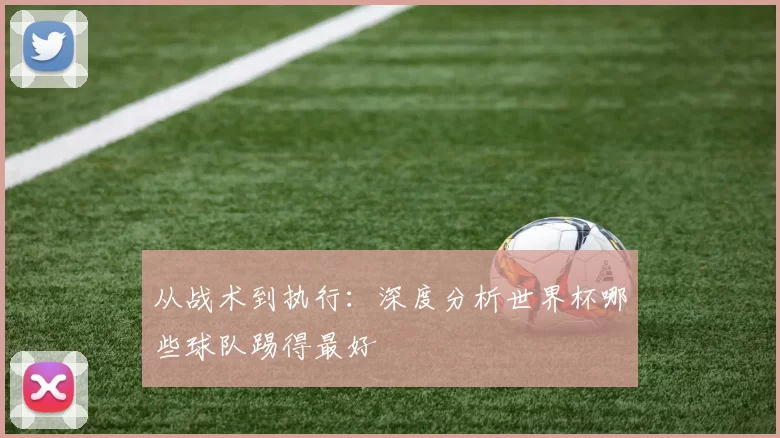 从战术到执行:深度分析世界杯哪些球队踢得最好