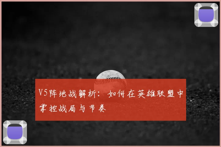V5阵地战解析:如何在英雄联盟中掌控战局与节奏