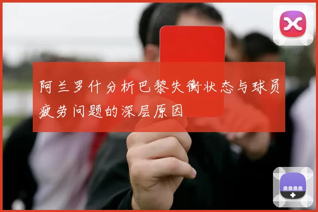阿兰罗什分析巴黎失衡状态与球员疲劳问题的深层原因