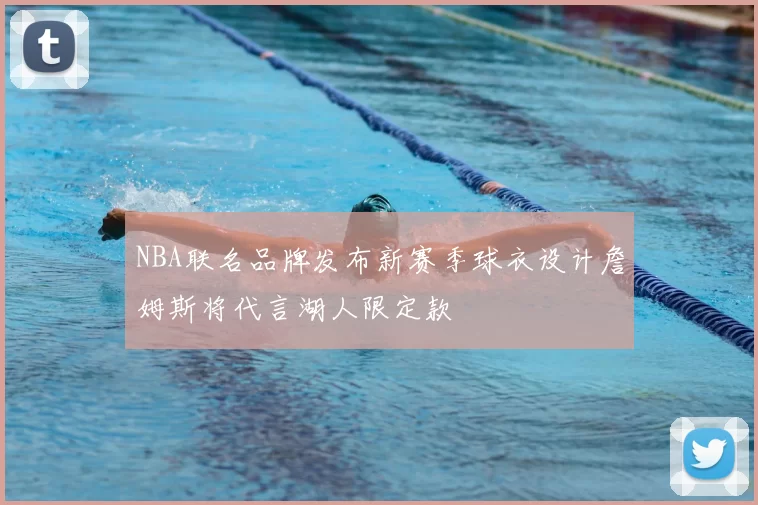 NBA联名品牌发布新赛季球衣设计詹姆斯将代言湖人限定款