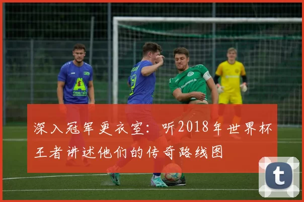 深入冠军更衣室:听2018年世界杯王者讲述他们的传奇路线图