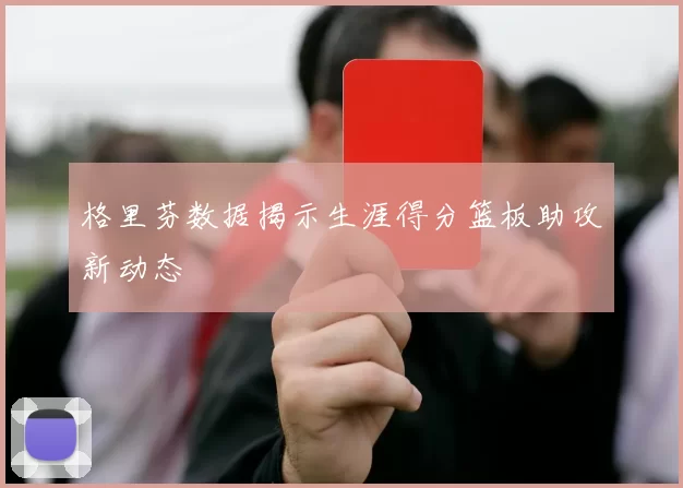 格里芬数据揭示生涯得分篮板助攻新动态