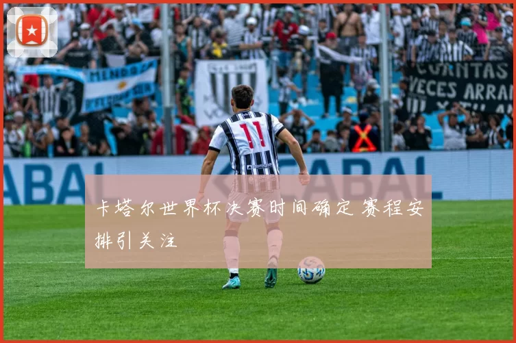 卡塔尔世界杯决赛时间确定 赛程安排引关注