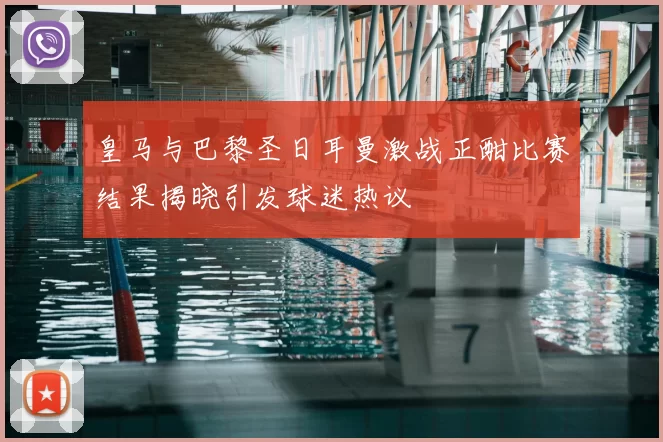 皇马与巴黎圣日耳曼激战正酣比赛结果揭晓引发球迷热议