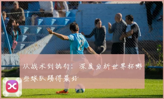 从战术到执行：深度分析世界杯哪些球队踢得最好