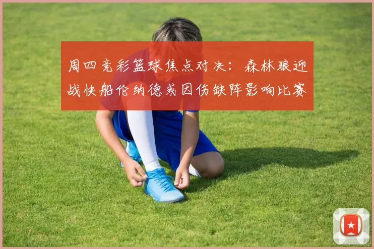 周四竞彩篮球焦点对决：森林狼迎战快船伦纳德或因伤缺阵影响比赛走势