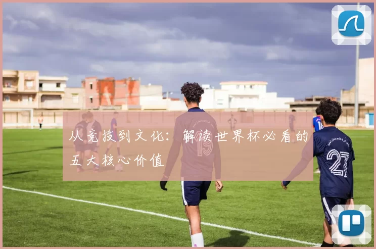 从竞技到文化:解读世界杯必看的五大核心价值