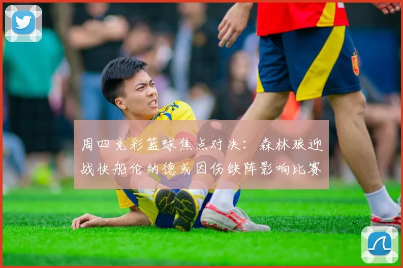 周四竞彩篮球焦点对决：森林狼迎战快船伦纳德或因伤缺阵影响比赛走势