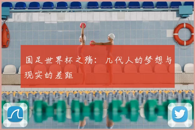 国足世界杯之殇：几代人的梦想与现实的差距