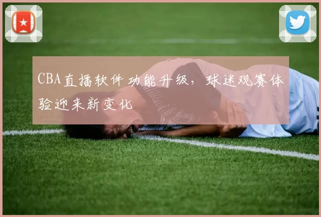 CBA直播软件功能升级,球迷观赛体验迎来新变化