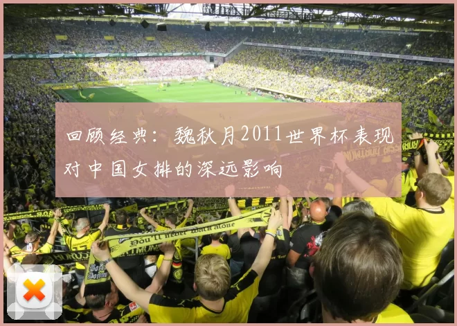 回顾经典：魏秋月2011世界杯表现对中国女排的深远影响