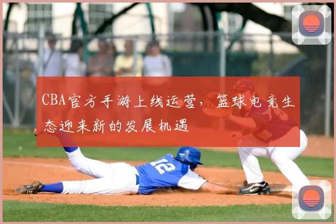 CBA官方手游上线运营，篮球电竞生态迎来新的发展机遇