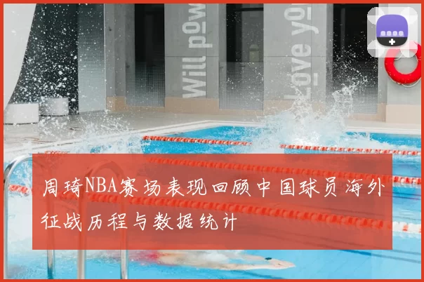 周琦NBA赛场表现回顾中国球员海外征战历程与数据统计