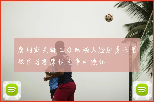 詹姆斯关键三分助湖人险胜勇士晋级季后赛席位竞争白热化
