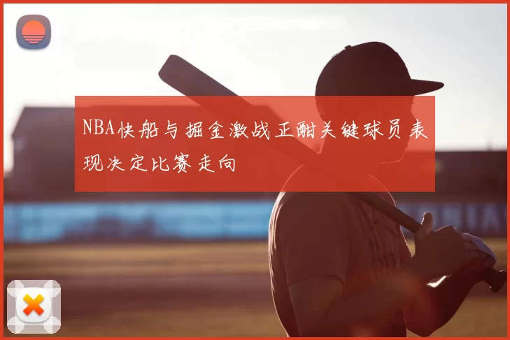 NBA快船与掘金激战正酣关键球员表现决定比赛走向