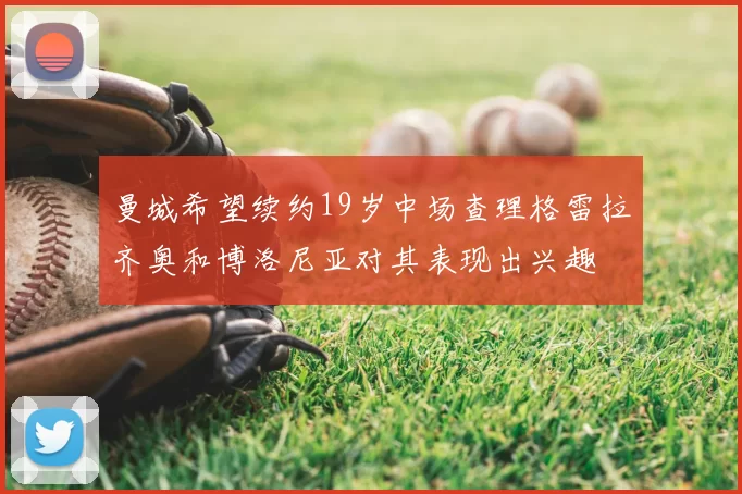 曼城希望续约19岁中场查理格雷拉齐奥和博洛尼亚对其表现出兴趣