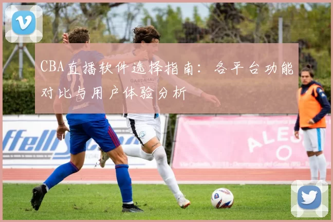 CBA直播软件选择指南:各平台功能对比与用户体验分析