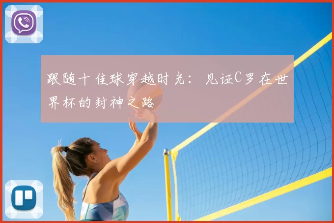 跟随十佳球穿越时光：见证C罗在世界杯的封神之路