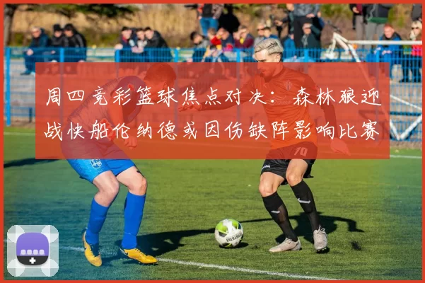 周四竞彩篮球焦点对决：森林狼迎战快船伦纳德或因伤缺阵影响比赛走势