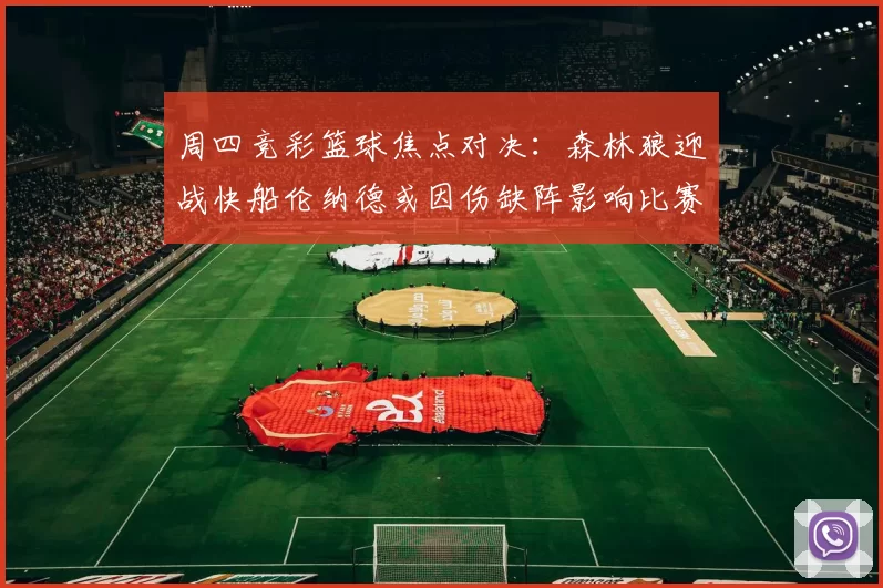 周四竞彩篮球焦点对决:森林狼迎战快船伦纳德或因伤缺阵影响比赛走势