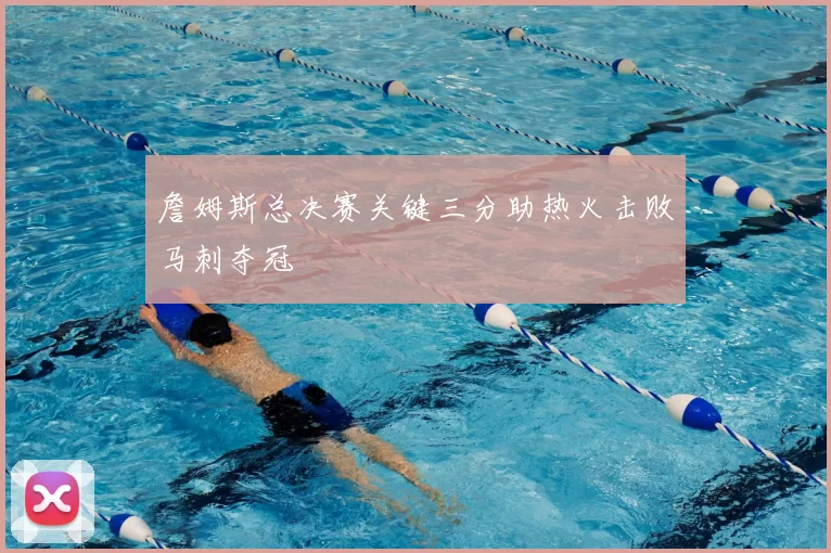詹姆斯总决赛关键三分助热火击败马刺夺冠