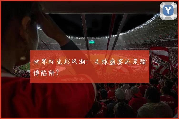 世界杯竞彩风潮:足球盛宴还是赌博陷阱?