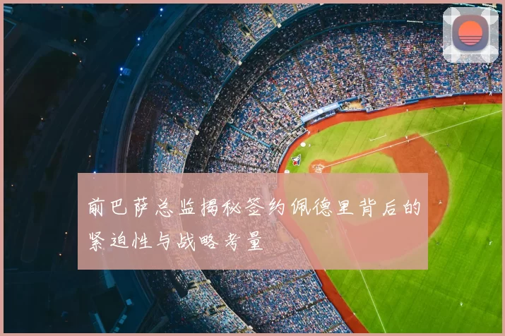 前巴萨总监揭秘签约佩德里背后的紧迫性与战略考量