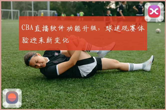 CBA直播软件功能升级，球迷观赛体验迎来新变化