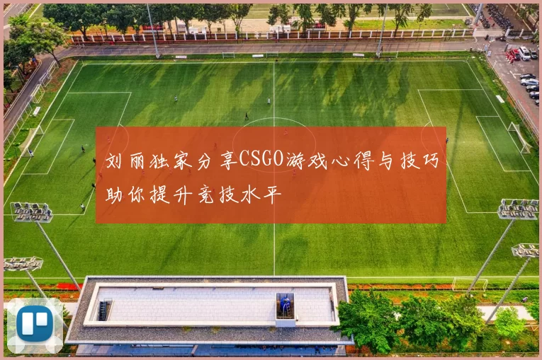 刘丽独家分享CSGO游戏心得与技巧助你提升竞技水平