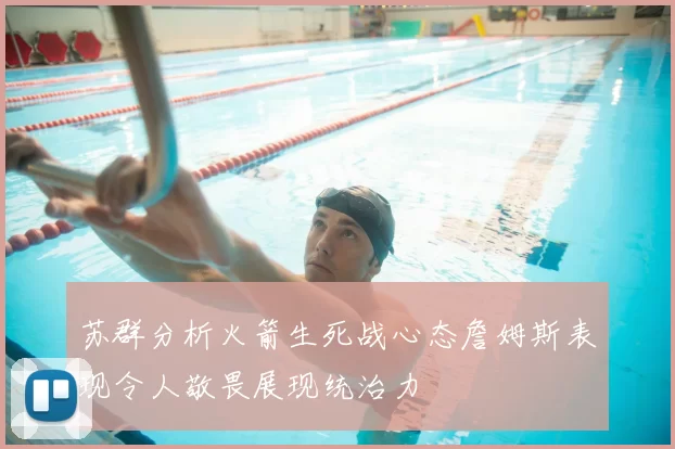 苏群分析火箭生死战心态詹姆斯表现令人敬畏展现统治力