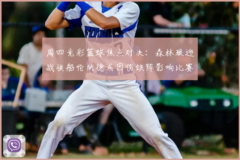 周四竞彩篮球焦点对决:森林狼迎战快船伦纳德或因伤缺阵影响比赛走势