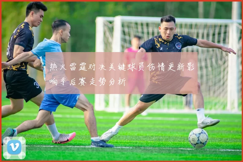 热火雷霆对决关键球员伤情更新影响季后赛走势分析
