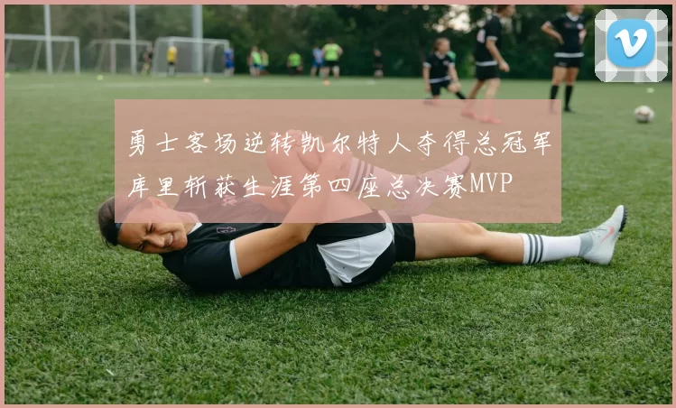 勇士客场逆转凯尔特人夺得总冠军库里斩获生涯第四座总决赛MVP