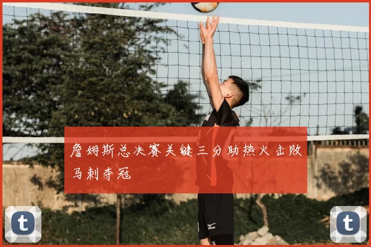 詹姆斯总决赛关键三分助热火击败马刺夺冠