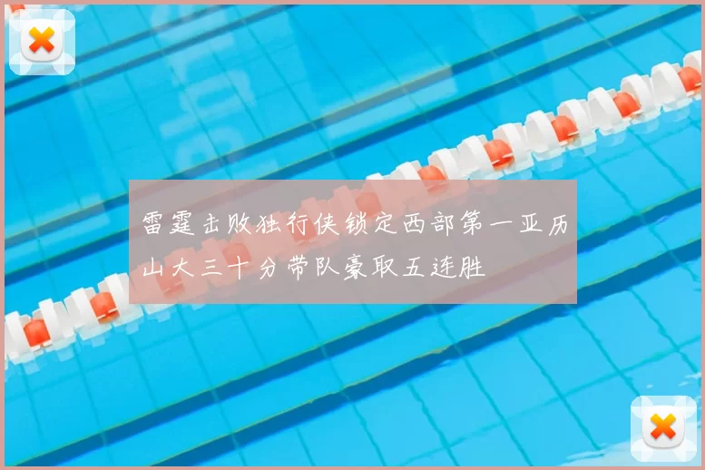 雷霆击败独行侠锁定西部第一亚历山大三十分带队豪取五连胜