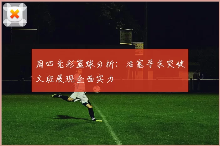 周四竞彩篮球分析:活塞寻求突破文班展现全面实力