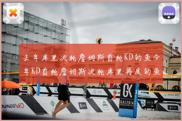 去年库里次轮詹姆斯首轮KD钓鱼今年KD首轮詹姆斯次轮库里再度钓鱼的奇妙对比